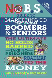 No B.S. Guide to Marketing to Leading Edge Boomers &amp; Seniors - The Ultimate No Holds Barred Take No Prisoners Roadmap to the Money