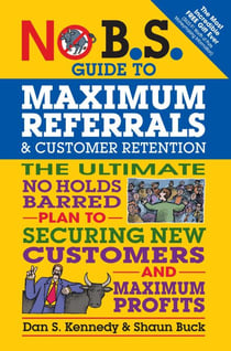 No B.S. Guide to Maximum Referrals and Customer Retention - The Ultimate No Holds Barred Plan to Securing New Customers and Maximum Profits
