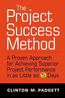 The Project Success Method - A Proven Approach for Achieving Superior Project Performance in as a Little as 5 Days