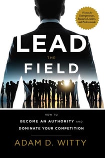 Lead The Field - How To Become An Authority And Dominate Your Competition