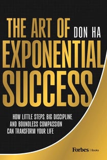 The Art of Exponential Success - How Little Steps, Big Discipline, and Boundless Compassion Can Transform Your Life