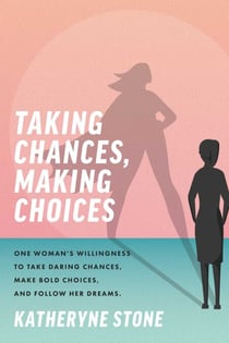 Taking Chances, Making Choices - One Woman's Willingness to Take Daring Chances, Make Bold Choices, and Follow Her Dreams