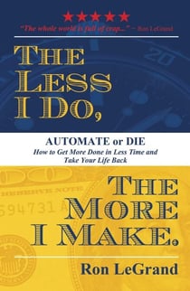 Less I Do, The More I Make - Automate or Die: How to Get More Done in Less Time and Take Your Life Back