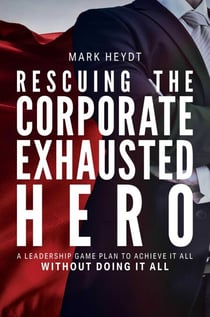 Rescuing The Corporate Exhausted Hero - A Leadership Game Plan To Achieve It All Without Doing It All