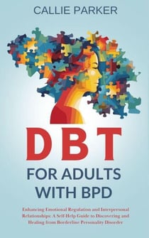 DBT for Adults with BPD: Enhancing Emotional Regulation and Interpersonal Relationships: A Self-Help Guide to Discovery and Healing from Borderline Personality Disorder