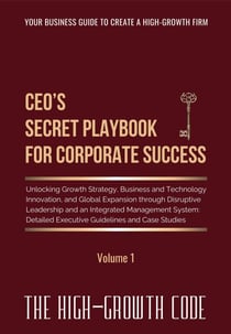 CEO's Secret Playbook For Corporate Success, V1: Unlocking Growth Strategy, Business and Technology Innovation, and Global Expansion through Disruptive Leadership and an Integrated Management System - The High-Growth Code series, #1