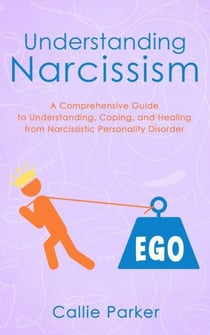 Understanding Narcissism: A Comprehensive Guide to Understanding, Coping, and Healing from Narcissistic Personality Disorder
