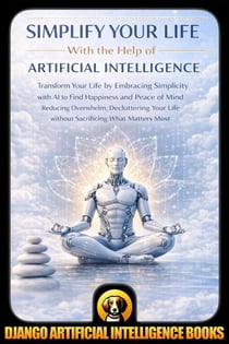 Simplify Your Life With the Help of Artificial Intelligence: Transform Your Life by Embracing Simplicity with AI to Find Happiness and Peace of Mind Reducing Overwhelm, Decluttering Your Life - AI and Minimalism &amp; Simplicity
