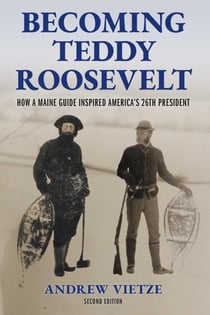 Becoming Teddy Roosevelt - How a Maine Guide Inspired America's 26th President
