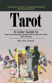 Tarot: A Complete Guide to Major and Minor Arcana Meanings - A Color Guide to Real Card Meanings, Spreads and the Secrets of the Tarot for Easy