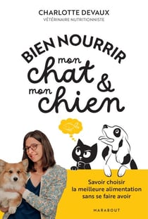 Bien nourrir mon chat &amp; mon chien - Savoir choisir la meilleure alimentation sans se faire avoir