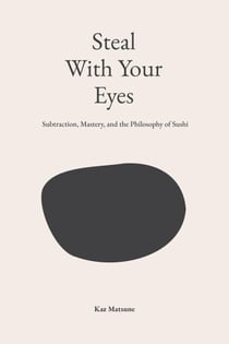 Steal With Your Eyes: Subtraction, Mastery, and the Philosophy of Sushi