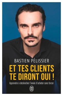 Et tes clients te diront oui ! Apprendre à déclencher l'envie d'acheter sans forcer