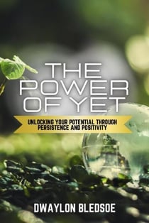 The Power of Yet: Unlocking Your Potential Though Persistence and Positivity