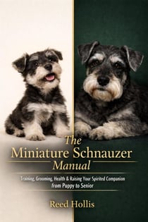 The Miniature Schnauzer Manual: Training, Grooming, Health &amp; Raising Your Spirited Companion from Puppy to Senior