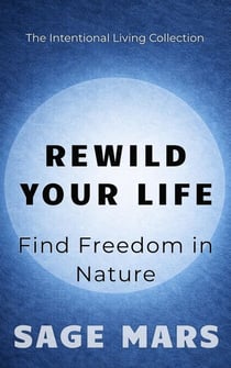 Rewild Your Life: : Find Freedom in Nature - The Intentional Living Collection, #2