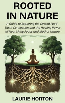 Rooted in Nature: A Guide to Exploring the Sacred Food-Earth Connection and the Healing Power of Nourishing Foods and Mother Nature