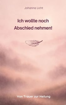 Ich wollte noch Abschied nehmen! - Von Trauer zur Heilung