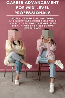Career Advancement for Mid-Level Professionals: How to Secure Promotions and Negotiate Higher Salaries Without Feeling Overwhelmed Even If You Lack Executive Experience