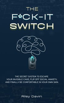 The F*CK-IT Switch: The Secret System to Escape Your Invisible Cage, Flip Off Social Anxiety,   and Finally Be Comfortable in Your Own Skin.