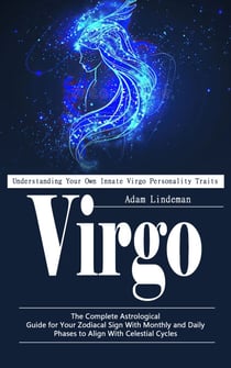Virgo: Understanding Your Own Innate Virgo Personality Traits - The Complete Astrological Guide for Your Zodiacal Sign With Monthly and Daily Phases to Align With Celestial Cycles
