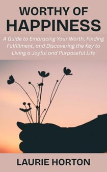 Worthy of Happiness: A Guide to Embracing Your Worth, Finding Fulfillment, and Discovering the Key to Living a Joyful and Purposeful Life