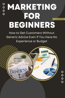 Marketing for Beginners: How to Get Customers Without Generic Advice Even If You Have No Experience or Budget