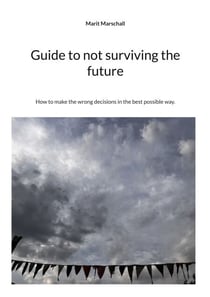 Guide to not surviving the future - How to make the wrong decisions in the best possible way.
