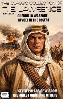 The Classic Collection of T. E. Lawrence. Illustrated - Guerrilla Warfare, Revolt in the Desert, Seven Pillars of Wisdom, The Forest Giant and Others