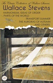 The Classic Collection of Wallace Stevens. Illustrated - Harmonium, Ideas of Order, Parts of the World, Transport Summer, The Auroras of Autumn and Others