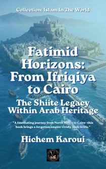 Fatimid Horizons From Ifriqiya to Cairo: The Shiite Legacy Within Arab Heritage - Islam In The World
