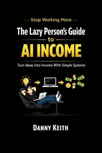 The Lazy Person’s Guide to AI Income: Simple Systems That Turn Ideas Into Income