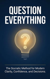 Question Everything: The Socratic Method for Modern Clarity, Confidence, and Decisions