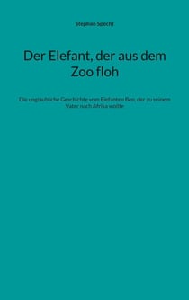 Der Elefant, der aus dem Zoo floh - Die unglaubliche Geschichte vom Elefanten Ben, der zu seinem Vater nach Afrika wollte