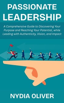 Passionate Leadership: A Comprehensive Guide to Discovering Your Purpose and Reaching Your Potential, while Leading with Authenticity, Vision, and Impact