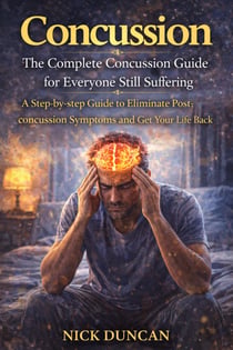 Concussion: The Complete Concussion Guide for Everyone Still Suffering - A Step-by-step Guide to Eliminate Post-concussion Symptoms and Get Your Life Back