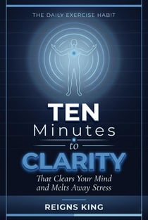 Ten Minutes to Clarity : The Daily Exercise Habit That Clears Your Mind and Melts Away Stress