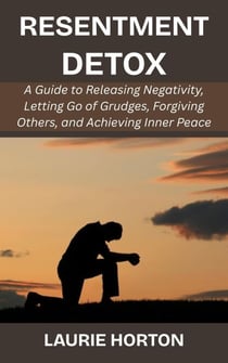 Resentment Detox: A Guide to Releasing Negativity, Letting Go of Grudges, Forgiving Others, and Achieving Inner Peace