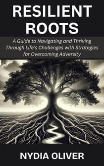 Resilient Roots: A Guide to Navigating and Thriving Through Life's Challenges with Strategies for Overcoming Adversity