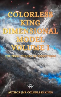 Colorless King Dimensional Model Volume I The Final Theory Of Everything