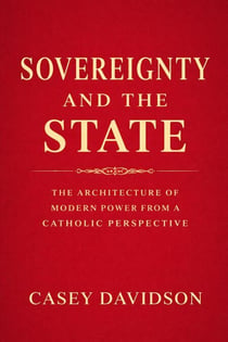Sovereignty and the State: The Architecture of Modern Power From a Catholic Perspective