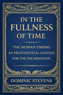 In the Fullness of Time: The Roman Empire as Providential Context for the Incarnation