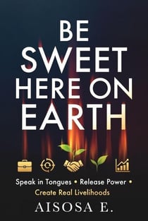 Be Sweet Here on Earth: Speak in Tongues, Release Power & Create Real Livelihoods