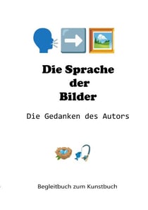 Die Sprache der Bilder - Die Gedanken des Autors - Begleitbuch zum Kunstbuch