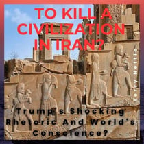 To Kill A Civilization In Iran?: Trump's Shocking Rhetoric And World's Conscience?