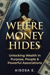 Where Money Hides : Unlocking Wealth in Purpose, People & Powerful Associations