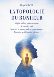 La Topologie du bonheur - L’enfant adulte et le réservoir interne De la survie à la vie Comprendre les causes de souffrances contemporaines : Dépression, anxiété, angoisse et tristesse