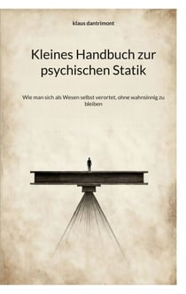 Kleines Handbuch zur psychischen Statik - Wie man sich als Wesen selbst verortet, ohne wahnsinnig zu bleiben