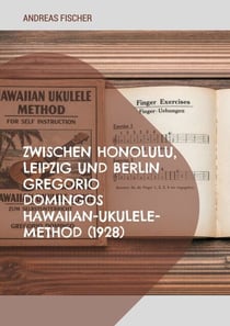 Zwischen Honolulu, Leipzig und Berlin Gregorio Domingos Hawaiian-Ukulele-Method (1928) - Eine kommentierte Studienausgabe zur frühen Ukulele in Deutschland Herausgegeben und ko