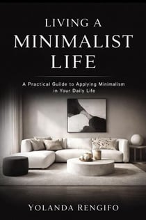 LIVING A MINIMALIST LIFE A Practical Guiide to Applying Minimalism in Your Daily Life